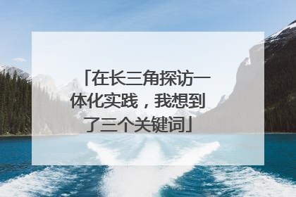 在长三角探访一体化实践，我想到了三个关键词