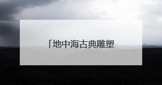 地中海古典雕塑艺术亮相成都