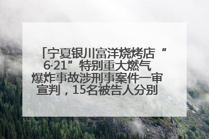 宁夏银川富洋烧烤店“6·21”特别重大燃气爆炸事故涉刑事案件一审宣判，15名被告人分别判刑六年至一年不等