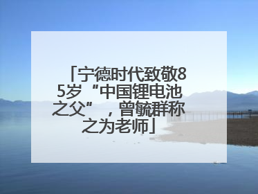 宁德时代致敬85岁“中国锂电池之父”，曾毓群称之为老师