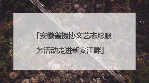 安徽省摄协文艺志愿服务活动走进新安江畔