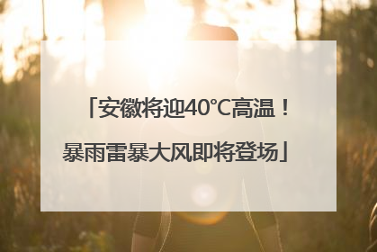 安徽将迎40℃高温！暴雨雷暴大风即将登场