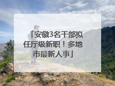 安徽3名干部拟任厅级新职！多地市最新人事