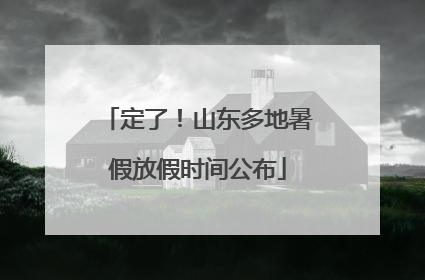 定了！山东多地暑假放假时间公布