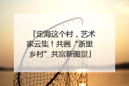 定海这个村，艺术家云集！共画“浙里乡村”共富新图景