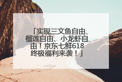实现三文鱼自由、榴莲自由、小龙虾自由！京东七鲜618终极福利来袭！