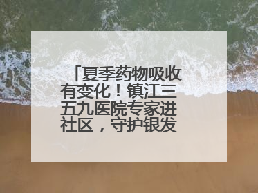 夏季药物吸收有变化！镇江三五九医院专家进社区，守护银发族用药安全
