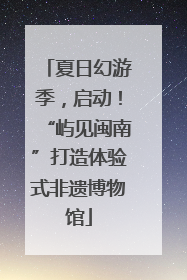 夏日幻游季，启动！“屿见闽南”打造体验式非遗博物馆