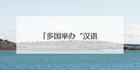 多国举办“汉语桥”中文比赛促进跨文化交流