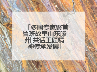 多国专家聚首鲁班故里山东滕州 共话工匠精神传承发展