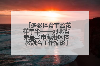 多彩体育丰盈花样年华——河北省秦皇岛市海港区体教融合工作掠影