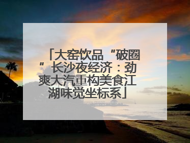 大窑饮品“破圈”长沙夜经济：劲爽大汽重构美食江湖味觉坐标系