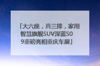 大六座，真三排，家用智慧旗舰SUV深蓝S09重磅亮相重庆车展