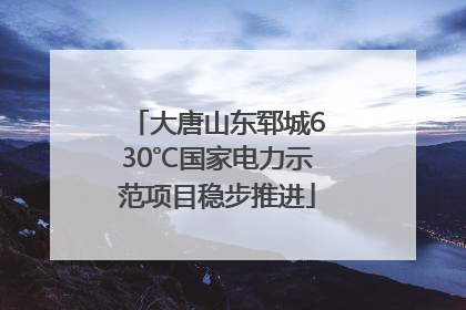 大唐山东郓城630℃国家电力示范项目稳步推进