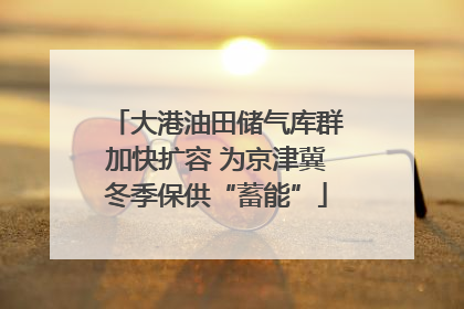 大港油田储气库群加快扩容 为京津冀冬季保供“蓄能”