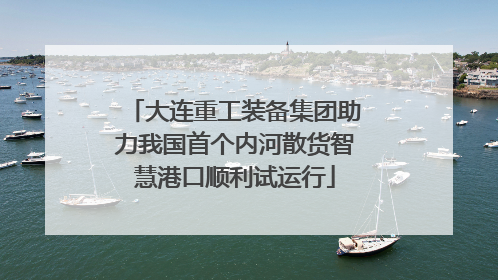 大连重工装备集团助力我国首个内河散货智慧港口顺利试运行