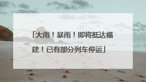 大雨！暴雨！即将抵达福建！已有部分列车停运