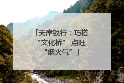 天津银行：巧搭“文化桥” 点旺“烟火气”