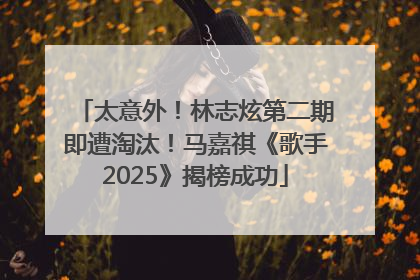 太意外！林志炫第二期即遭淘汰！马嘉祺《歌手2025》揭榜成功