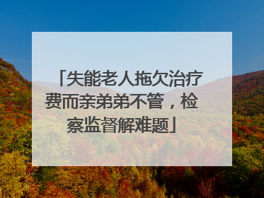 失能老人拖欠治疗费而亲弟弟不管，检察监督解难题