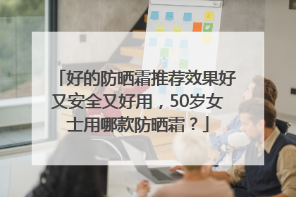 好的防晒霜推荐效果好又安全又好用，50岁女士用哪款防晒霜？