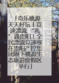 奇乐桃源·天天好玩丨竞速漂流 “礼”遇贵阳！全民漂流竞速赛在贵阳产控集团旗下桃源生态旅游度假区举行