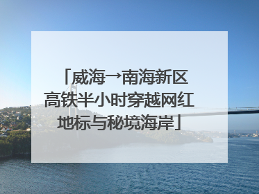威海→南海新区 高铁半小时穿越网红地标与秘境海岸