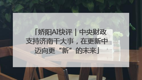 娇阳AI快评｜中央财政支持济南干大事，在更新中迈向更“新”的未来