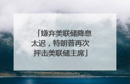 嫌弃美联储降息太迟，特朗普再次抨击美联储主席