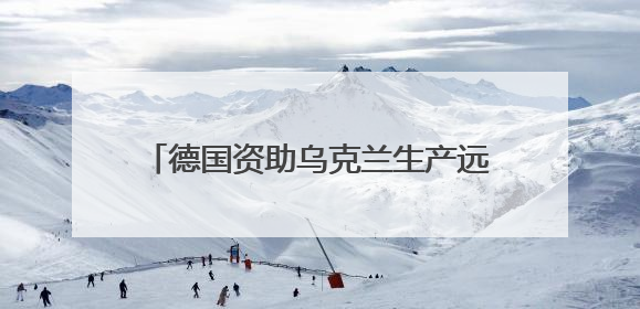 德国资助乌克兰生产远程武器 俄罗斯警告德“已再次成为敌人”