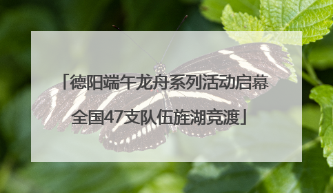 德阳端午龙舟系列活动启幕 全国47支队伍旌湖竞渡