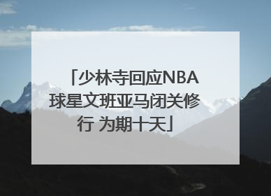 少林寺回应NBA球星文班亚马闭关修行 为期十天