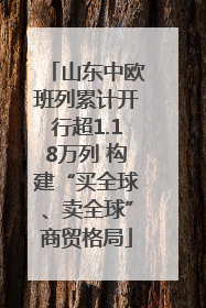 山东中欧班列累计开行超1.18万列 构建“买全球、卖全球”商贸格局