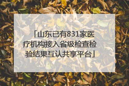 山东已有831家医疗机构接入省级检查检验结果互认共享平台