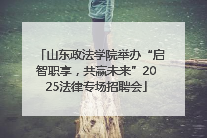 山东政法学院举办“启智职享，共赢未来”2025法律专场招聘会