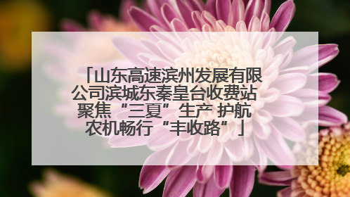 山东高速滨州发展有限公司滨城东秦皇台收费站聚焦“三夏”生产 护航农机畅行“丰收路”