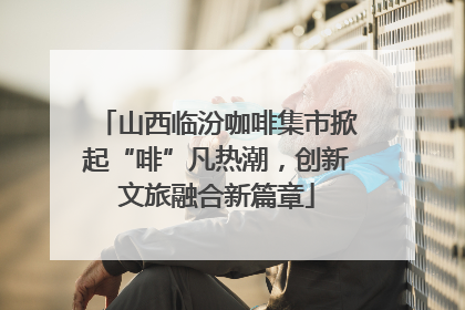 山西临汾咖啡集市掀起“啡”凡热潮，创新文旅融合新篇章