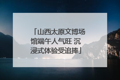山西太原文博场馆端午人气旺 沉浸式体验受追捧