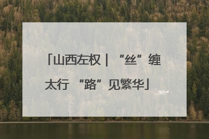 山西左权｜“丝”缠太行 “路”见繁华