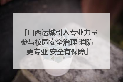 山西运城引入专业力量参与校园安全治理 消防更专业 安全有保障