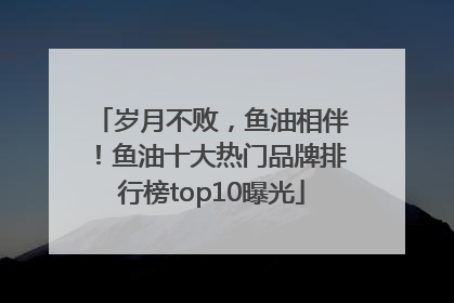 岁月不败，鱼油相伴！鱼油十大热门品牌排行榜top10曝光