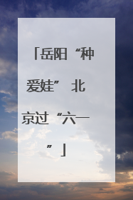 岳阳“种爱娃” 北京过“六一”