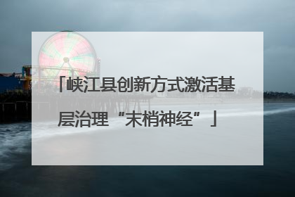 峡江县创新方式激活基层治理“末梢神经”