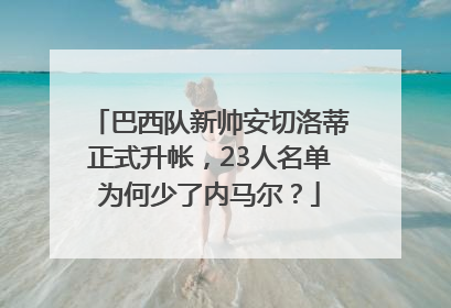 巴西队新帅安切洛蒂正式升帐，23人名单为何少了内马尔？