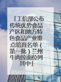 工信部公布传统优势食品产区和地方特色食品产业重点培育名单（第一批）兰州牛肉拉面位列其中