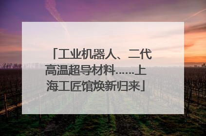 工业机器人、二代高温超导材料……上海工匠馆焕新归来