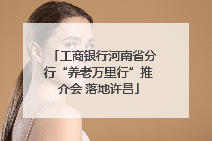 工商银行河南省分行“养老万里行”推介会 落地许昌