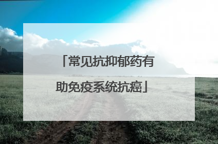 常见抗抑郁药有助免疫系统抗癌