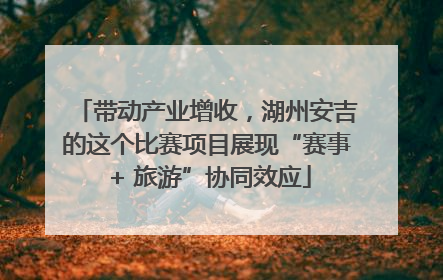 带动产业增收，湖州安吉的这个比赛项目展现“赛事 + 旅游”协同效应