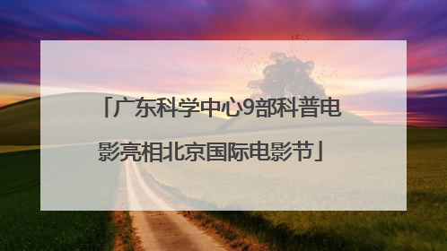 广东科学中心9部科普电影亮相北京国际电影节